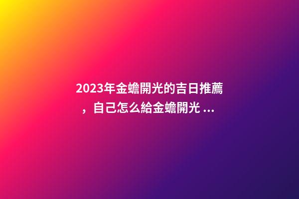 2023年金蟾開光的吉日推薦，自己怎么給金蟾開光？